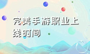 完美手游职业上线时间（完美手游职业上线时间）