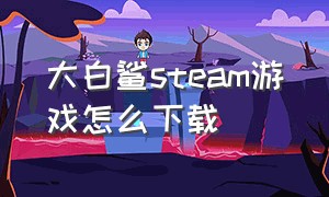 大白鲨steam游戏怎么下载