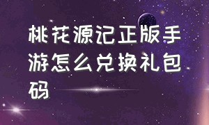 桃花源记正版手游怎么兑换礼包码