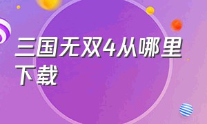 三国无双4从哪里下载（三国无双4怎么在电脑下载）