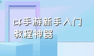 cf手游新手入门教程神器