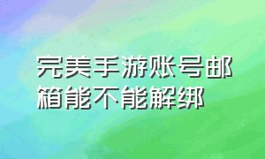 完美手游账号邮箱能不能解绑（完美手游账号邮箱能不能解绑微信）