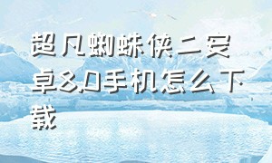 超凡蜘蛛侠二安卓8.0手机怎么下载（下载超凡蜘蛛侠2安卓8.0应用）