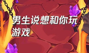 男生说想和你玩游戏