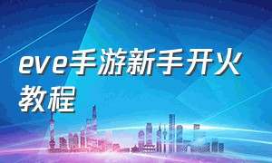 eve手游新手开火教程（手游eve）