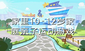 家里10-12岁家庭亲子运动游戏