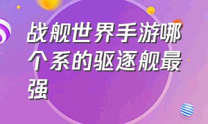 战舰世界手游哪个系的驱逐舰最强（战舰世界手游十大最强舰船）