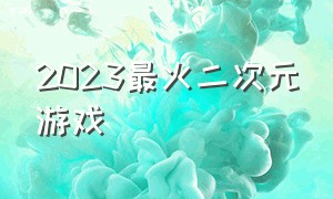 2023最火二次元游戏（2024年最新国内二次元游戏）