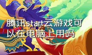 腾讯start云游戏可以在电脑上用吗