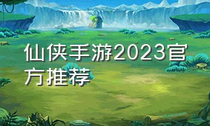 仙侠手游2023官方推荐（仙侠手游2024最新排行榜）