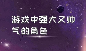 游戏中强大又帅气的角色