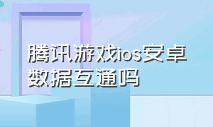 腾讯游戏ios安卓数据互通吗（苹果和安卓互通的腾讯游戏有哪些）