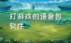 打游戏的语音包软件（打游戏的语音包软件叫什么）