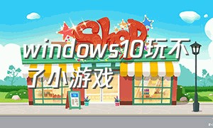 windows10玩不了小游戏（windows10怎么安装小游戏）