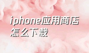 iphone应用商店怎么下载