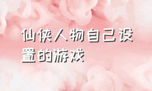 仙侠人物自己设置的游戏（自己怎么制作仙侠类游戏）