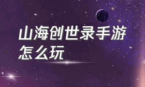 山海创世录手游怎么玩（山海创世录小游戏阵容推荐）