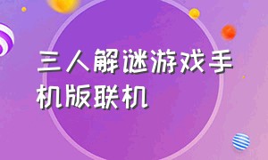 三人解谜游戏手机版联机（三人解谜游戏手机版联机大全）