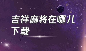 吉祥麻将在哪儿下载