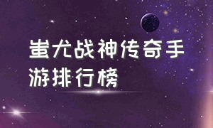 蚩尤战神传奇手游排行榜（战神蚩尤传奇手游官网版下载）