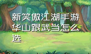 新笑傲江湖手游华山跟武当怎么选