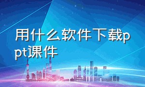 用什么软件下载ppt课件（ppt课件下载免费软件有哪些）