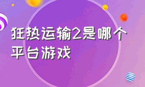 狂热运输2是哪个平台游戏