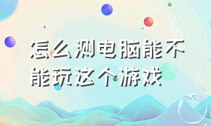 怎么测电脑能不能玩这个游戏