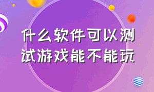 什么软件可以测试游戏能不能玩