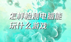 怎样检测电脑能玩什么游戏