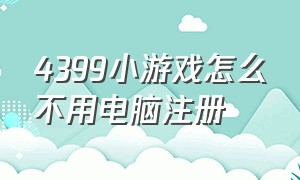 4399小游戏怎么不用电脑注册