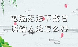 电脑无法下载日语输入法怎么办