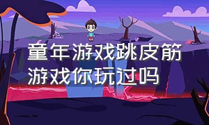 童年游戏跳皮筋游戏你玩过吗（童年游戏跳皮筋游戏你玩过吗）