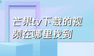 芒果tv下载的视频在哪里找到