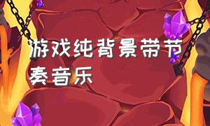 游戏纯背景带节奏音乐（游戏背景音乐欢快的纯音乐）