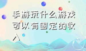 手游玩什么游戏可以有固定的收入