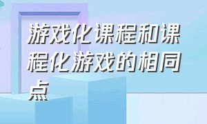 游戏化课程和课程化游戏的相同点