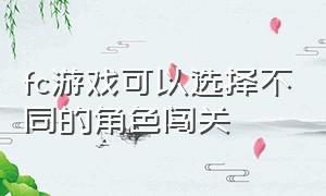 fc游戏可以选择不同的角色闯关（fc游戏闯关选三个角色）