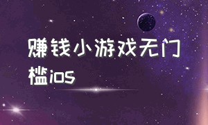 赚钱小游戏无门槛ios（赚钱小游戏无广告无门槛微信提现）