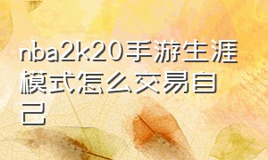 nba2k20手游生涯模式怎么交易自己