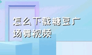 怎么下载糖豆广场舞视频（下载糖豆广场舞要怎样操作）