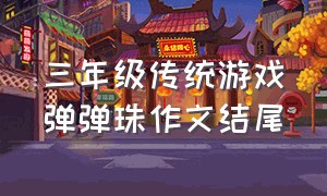 三年级传统游戏弹弹珠作文结尾