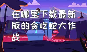 在哪里下载最新版的贪吃蛇大作战