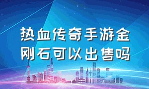 热血传奇手游金刚石可以出售吗