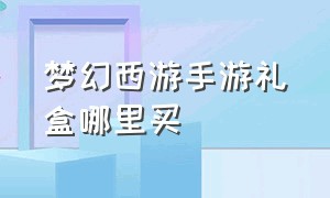 梦幻西游手游礼盒哪里买