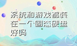 系统和游戏都装在一个固态硬盘好吗