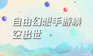 自由幻想手游横空出世（自由幻想手游的最新公告）