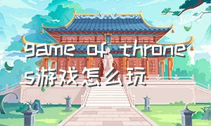 game of thrones游戏怎么玩