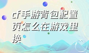 cf手游背包配置页怎么在游戏里换（cf手游背包配置页怎么改名字）