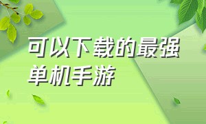 可以下载的最强单机手游（可以下载的最强单机手游排行榜）